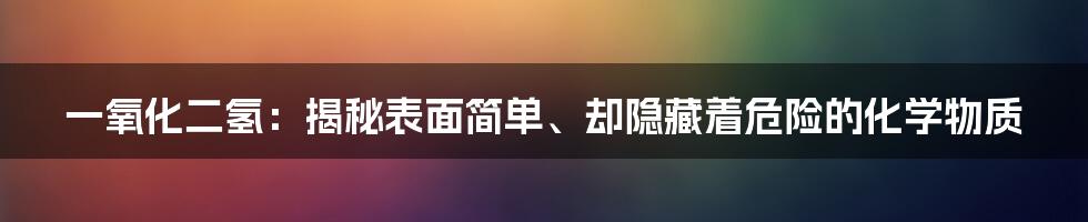 一氧化二氢：揭秘表面简单、却隐藏着危险的化学物质