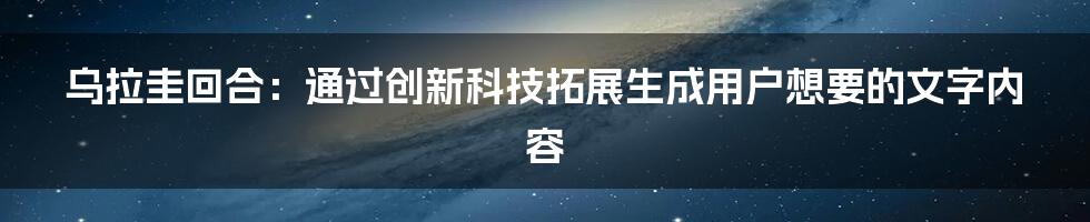 乌拉圭回合：通过创新科技拓展生成用户想要的文字内容