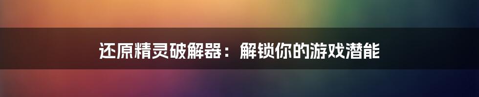 还原精灵破解器：解锁你的游戏潜能