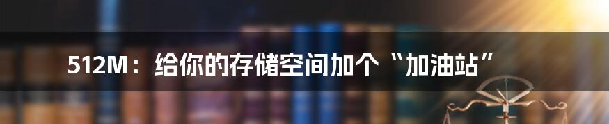 512M：给你的存储空间加个“加油站”