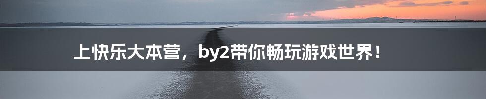 上快乐大本营，by2带你畅玩游戏世界！