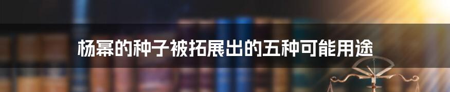 杨幂的种子被拓展出的五种可能用途