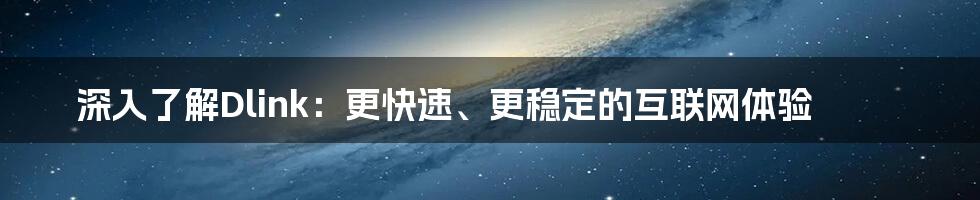 深入了解Dlink：更快速、更稳定的互联网体验