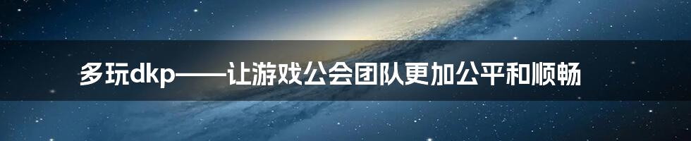 多玩dkp——让游戏公会团队更加公平和顺畅