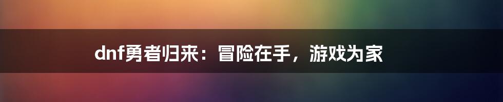 dnf勇者归来：冒险在手，游戏为家