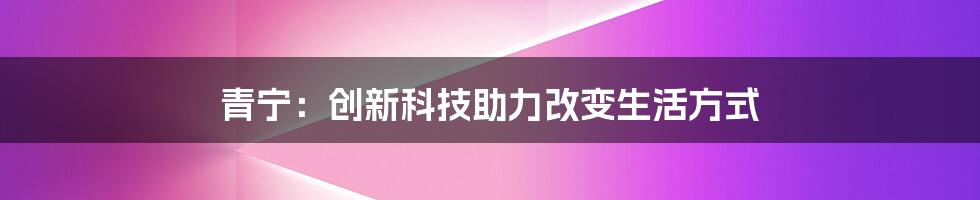 青宁：创新科技助力改变生活方式