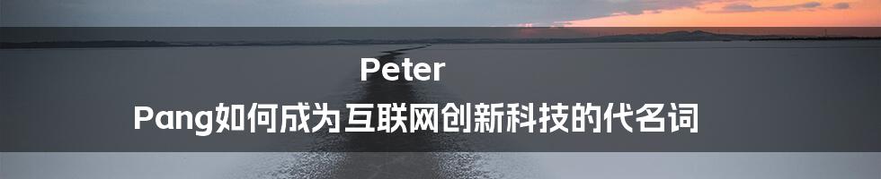 Peter Pang如何成为互联网创新科技的代名词