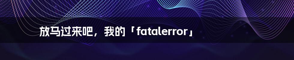 放马过来吧，我的「fatalerror」