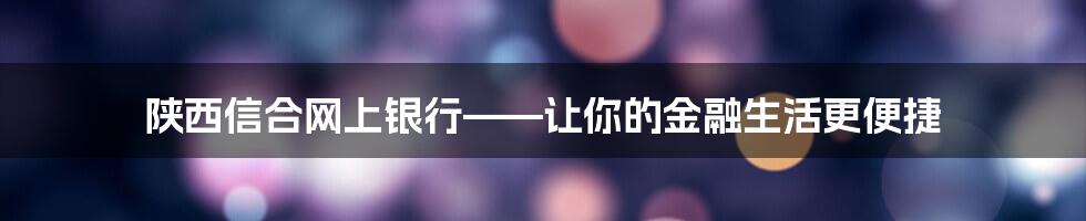 陕西信合网上银行——让你的金融生活更便捷