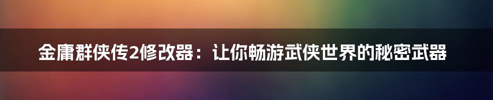 金庸群侠传2修改器：让你畅游武侠世界的秘密武器