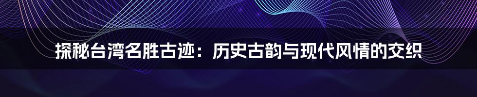 探秘台湾名胜古迹：历史古韵与现代风情的交织