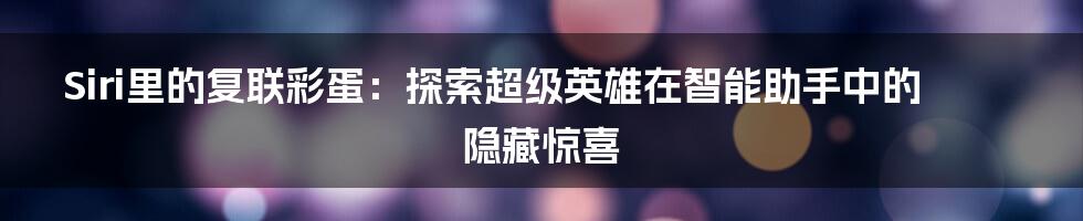 Siri里的复联彩蛋：探索超级英雄在智能助手中的隐藏惊喜