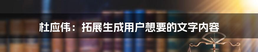 杜应伟：拓展生成用户想要的文字内容