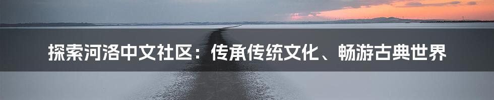 探索河洛中文社区：传承传统文化、畅游古典世界