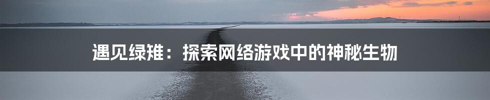 遇见绿雉：探索网络游戏中的神秘生物