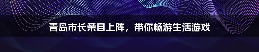 青岛市长亲自上阵，带你畅游生活游戏