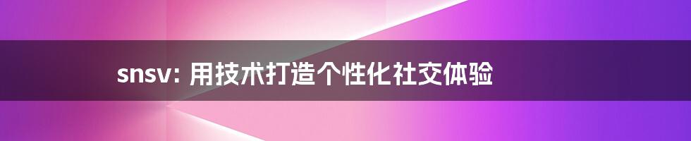 snsv: 用技术打造个性化社交体验