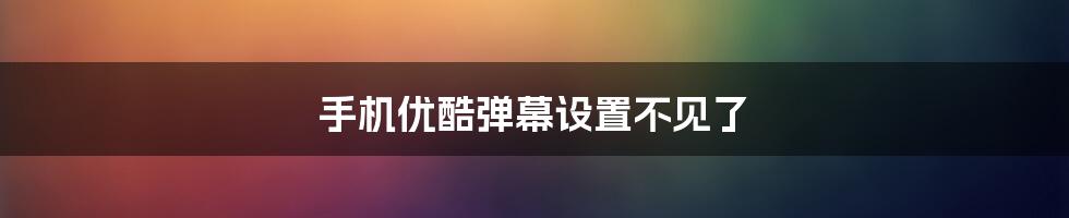 手机优酷弹幕设置不见了