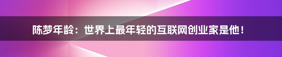 陈梦年龄：世界上最年轻的互联网创业家是他！