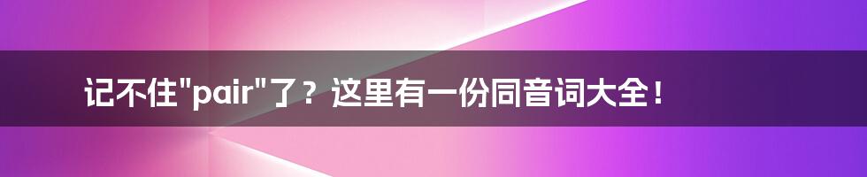 记不住"pair"了？这里有一份同音词大全！