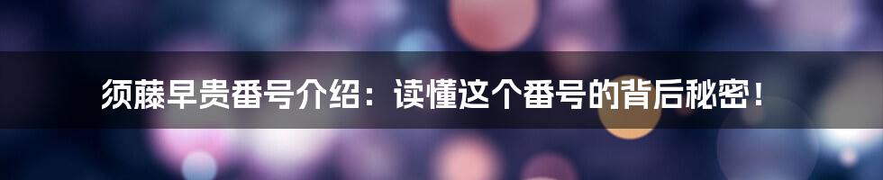 须藤早贵番号介绍：读懂这个番号的背后秘密！