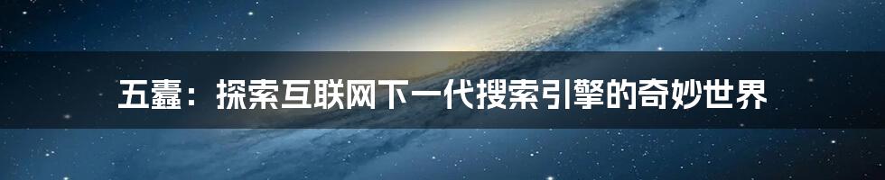 五蠹：探索互联网下一代搜索引擎的奇妙世界