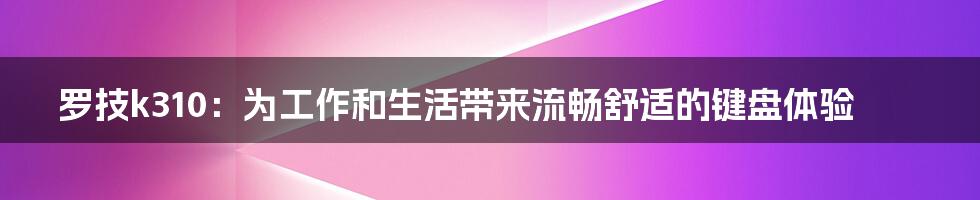 罗技k310：为工作和生活带来流畅舒适的键盘体验