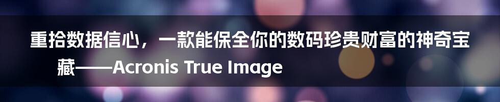 重拾数据信心，一款能保全你的数码珍贵财富的神奇宝藏——Acronis True Image