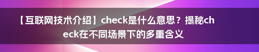 【互联网技术介绍】check是什么意思？揭秘check在不同场景下的多重含义