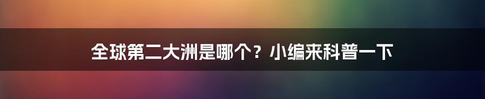 全球第二大洲是哪个？小编来科普一下