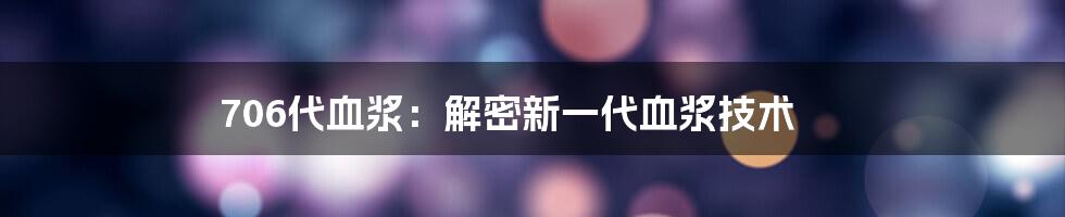 706代血浆：解密新一代血浆技术