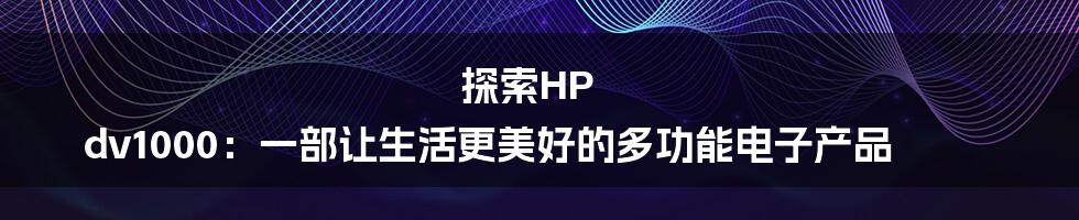 探索HP dv1000：一部让生活更美好的多功能电子产品