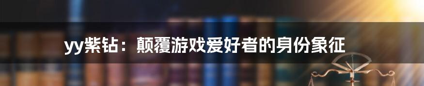 yy紫钻：颠覆游戏爱好者的身份象征