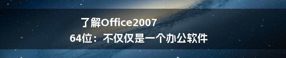 了解Office2007 64位：不仅仅是一个办公软件