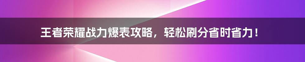 王者荣耀战力爆表攻略，轻松刷分省时省力！