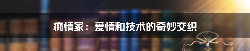 痴情冢：爱情和技术的奇妙交织