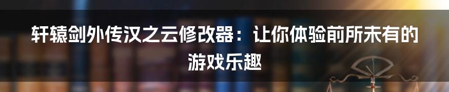 轩辕剑外传汉之云修改器：让你体验前所未有的游戏乐趣