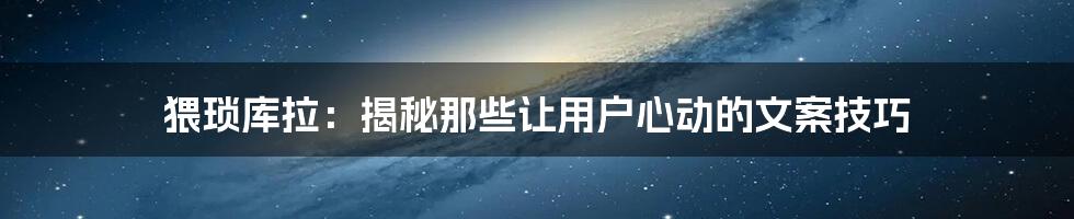 猥琐库拉：揭秘那些让用户心动的文案技巧