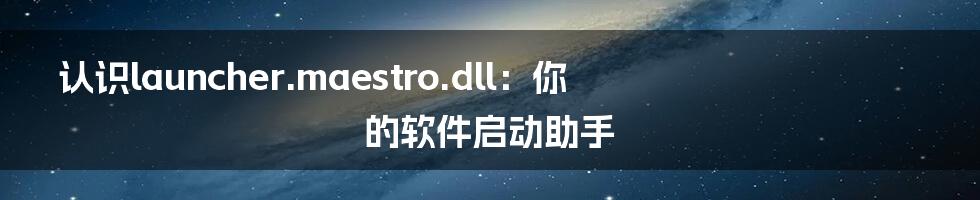 认识launcher.maestro.dll：你的软件启动助手