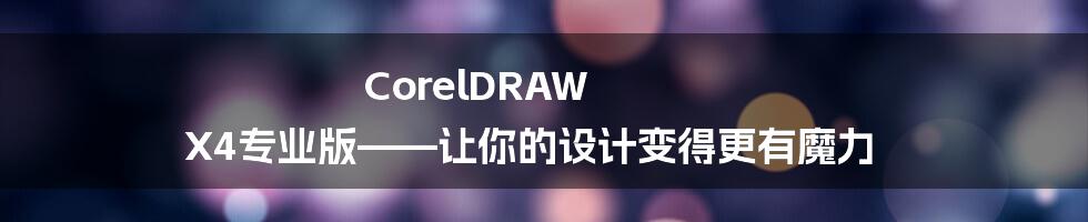 CorelDRAW X4专业版——让你的设计变得更有魔力