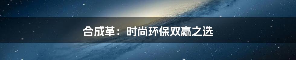 合成革：时尚环保双赢之选