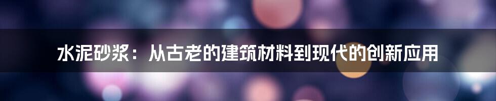 水泥砂浆：从古老的建筑材料到现代的创新应用