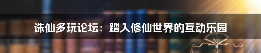 诛仙多玩论坛：踏入修仙世界的互动乐园