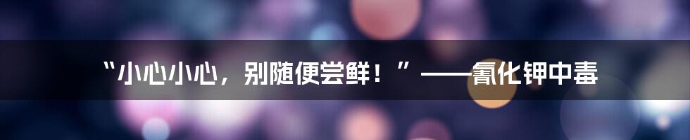 “小心小心，别随便尝鲜！”——氰化钾中毒