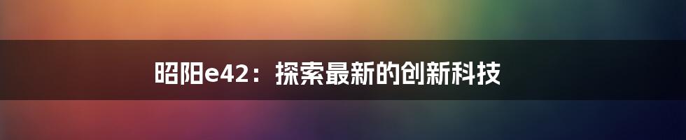 昭阳e42：探索最新的创新科技