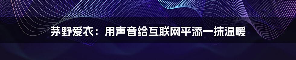 茅野爱衣：用声音给互联网平添一抹温暖