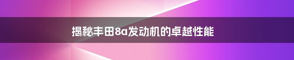 揭秘丰田8a发动机的卓越性能