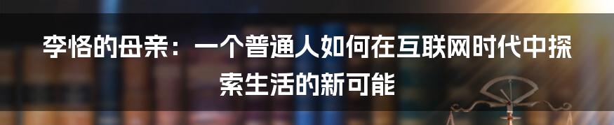 李恪的母亲：一个普通人如何在互联网时代中探索生活的新可能