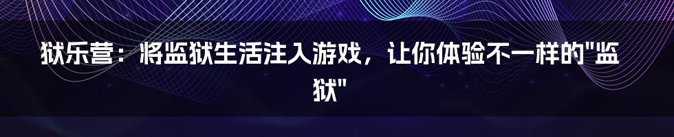 狱乐营：将监狱生活注入游戏，让你体验不一样的"监狱"