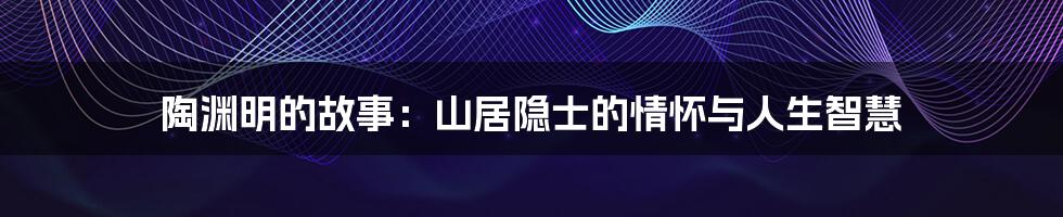 陶渊明的故事：山居隐士的情怀与人生智慧